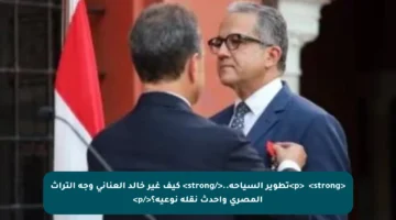 <p>✔️ <strong>تطوير السياحة..</strong> كيف غير خالد العناني وجه التراث المصري وأحدث نقلة نوعية؟</p>